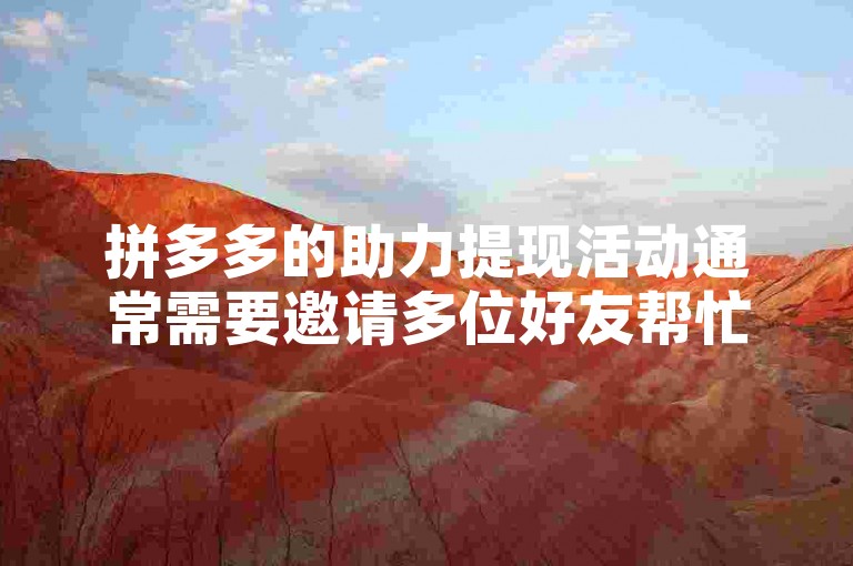拼多多的助力提现活动通常需要邀请多位好友帮忙才能成功，具体人数因活动规则而异。