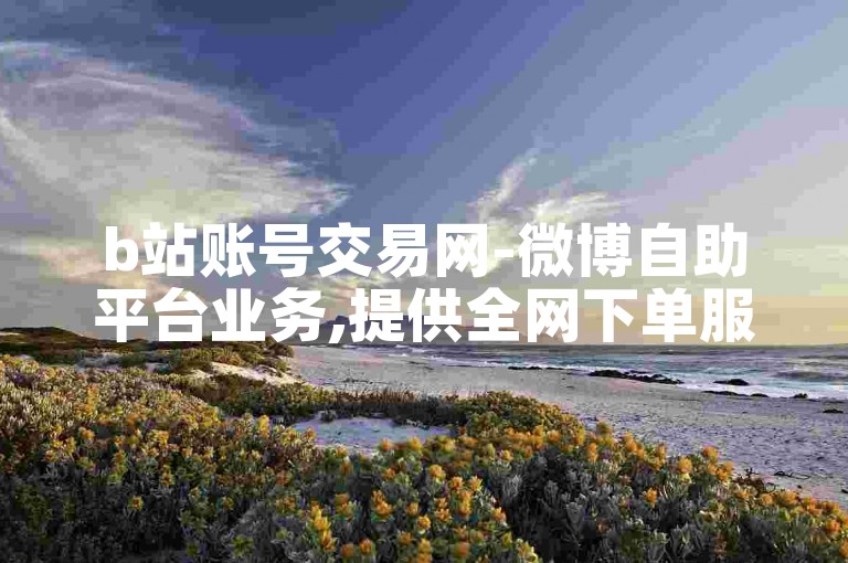 b站账号交易网-微博自助平台业务,提供全网下单服务。
