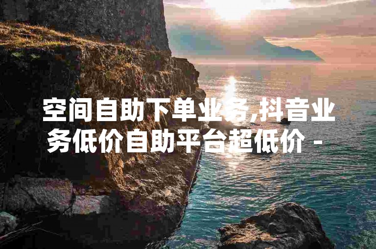 空间自助下单业务,抖音业务低价自助平台超低价 - 软件货源批发网发卡网 - qq空间动态说说点赞免费