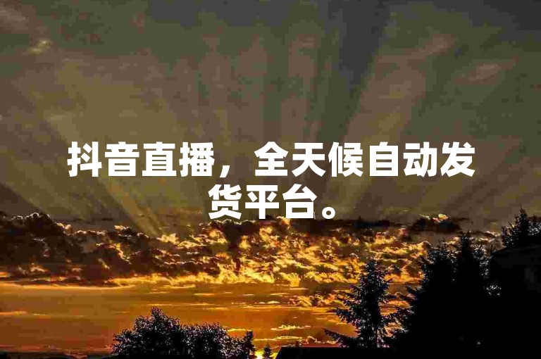 抖音直播，全天候自动发货平台。