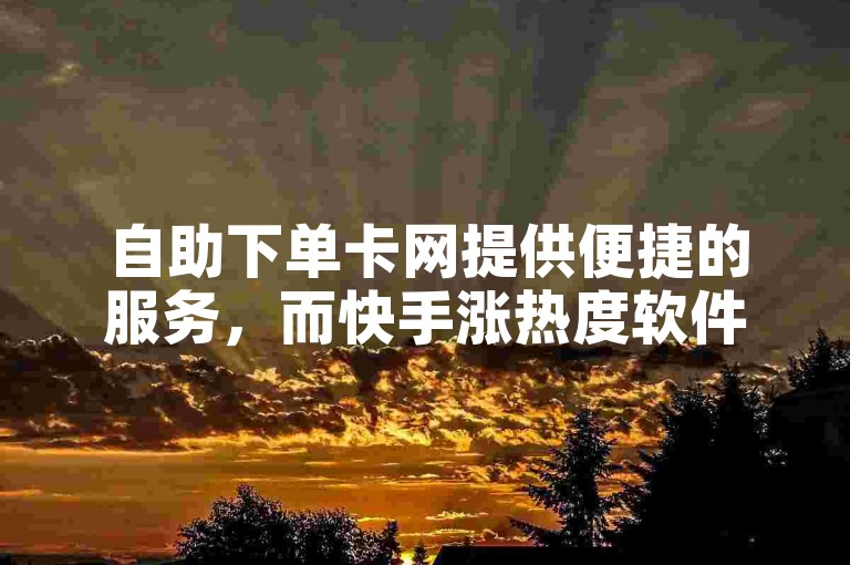 自助下单卡网提供便捷的服务，而快手涨热度软件则可免费下载以增加视频的曝光度。