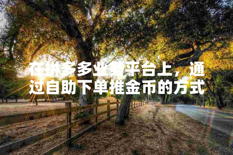 在拼多多业务平台上，通过自助下单推金币的方式是否有效呢？