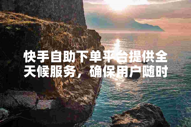 快手自助下单平台提供全天候服务，确保用户随时享受无缝的购物体验。