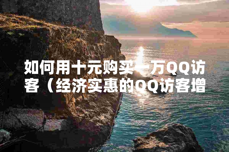 如何用十元购买一万QQ访客（经济实惠的QQ访客增长策略）。