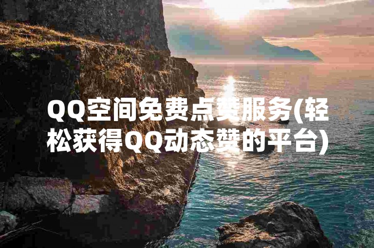 QQ空间免费点赞服务(轻松获得QQ动态赞的平台)