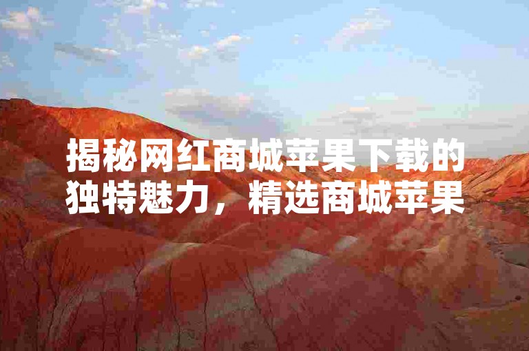 揭秘网红商城苹果下载的独特魅力，精选商城苹果下载，专为网红打造购物新体验！2025必备技能。