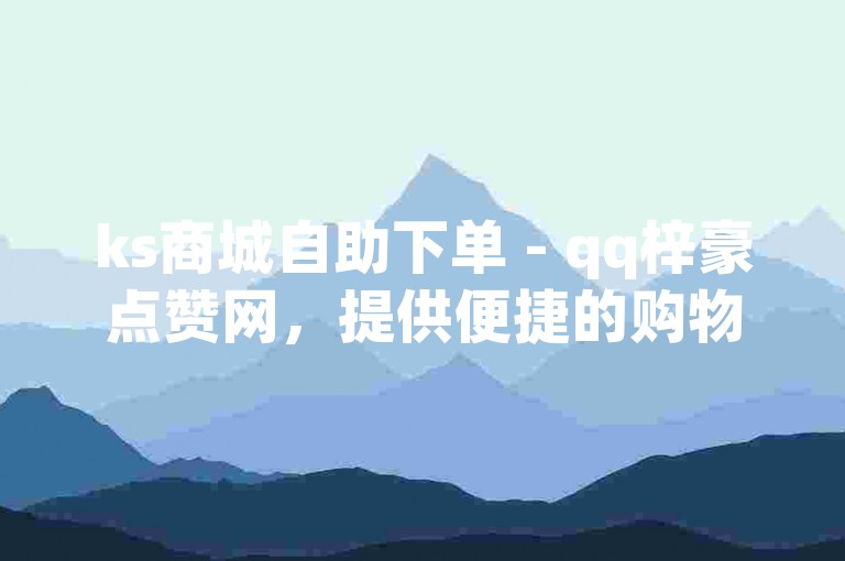ks商城自助下单 - qq梓豪点赞网，提供便捷的购物体验和高效的服务。