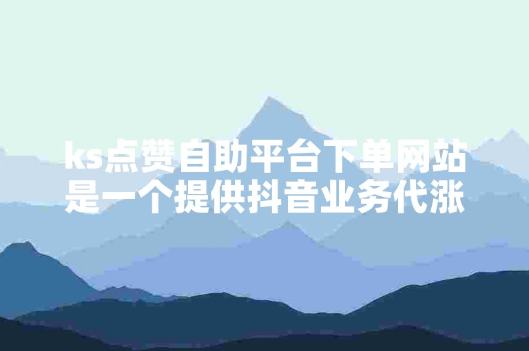 ks点赞自助平台下单网站是一个提供抖音业务代涨服务的平台。