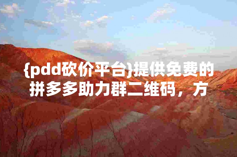 {pdd砍价平台}提供免费的拼多多助力群二维码，方便用户快速加入互助砍价。