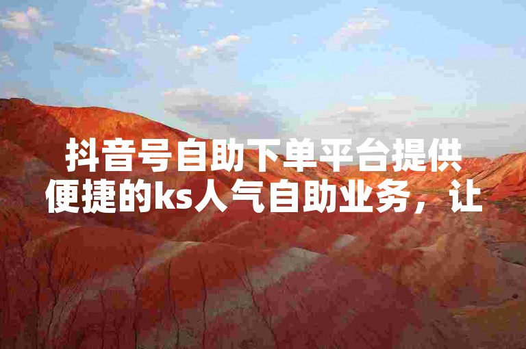 抖音号自助下单平台提供便捷的ks人气自助业务，让用户轻松提升账号影响力。