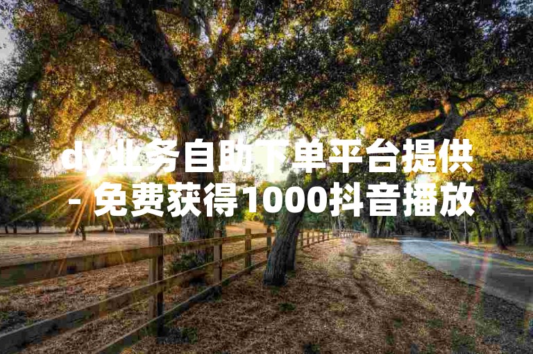 dy业务自助下单平台提供 - 免费获得1000抖音播放量