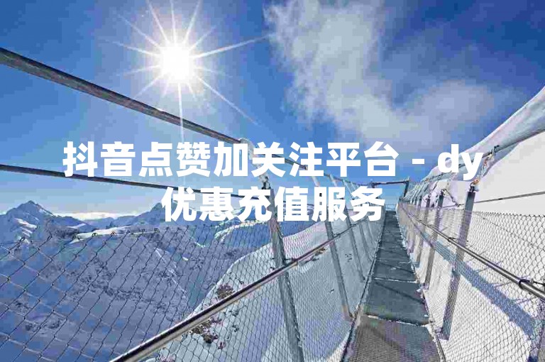 抖音点赞加关注平台 - dy优惠充值服务
