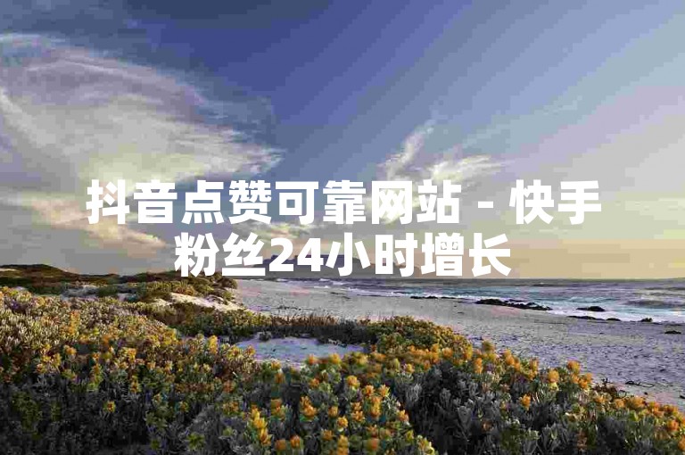 抖音点赞可靠网站 - 快手粉丝24小时增长