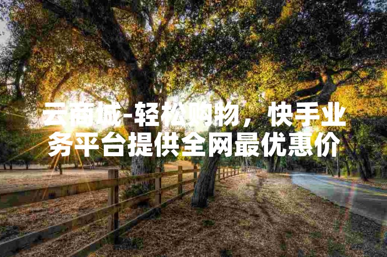 云商城-轻松购物，快手业务平台提供全网最优惠价格。