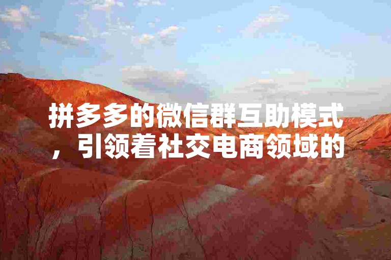 拼多多的微信群互助模式，引领着社交电商领域的创新发展。