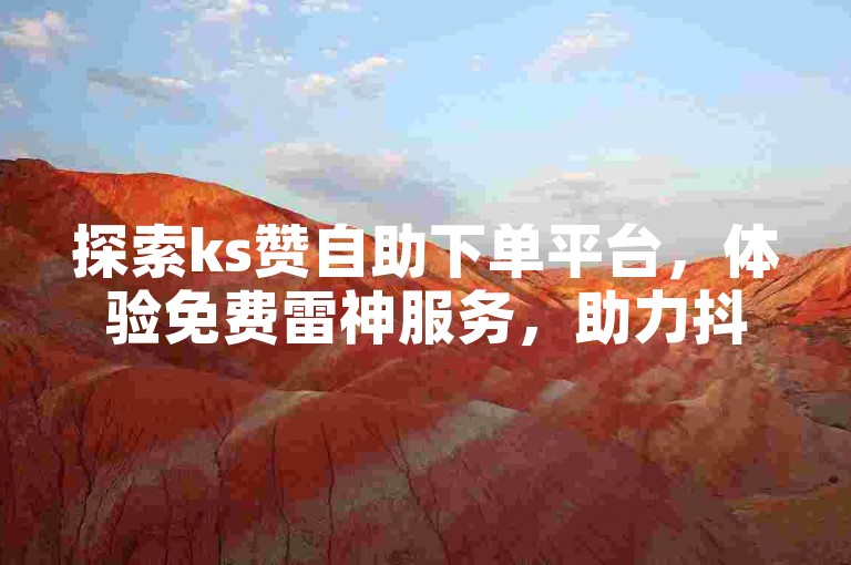 探索ks赞自助下单平台，体验免费雷神服务，助力抖音作品快速涨赞，提升网站推广效果。