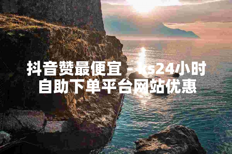 抖音赞最便宜 - ks24小时自助下单平台网站优惠