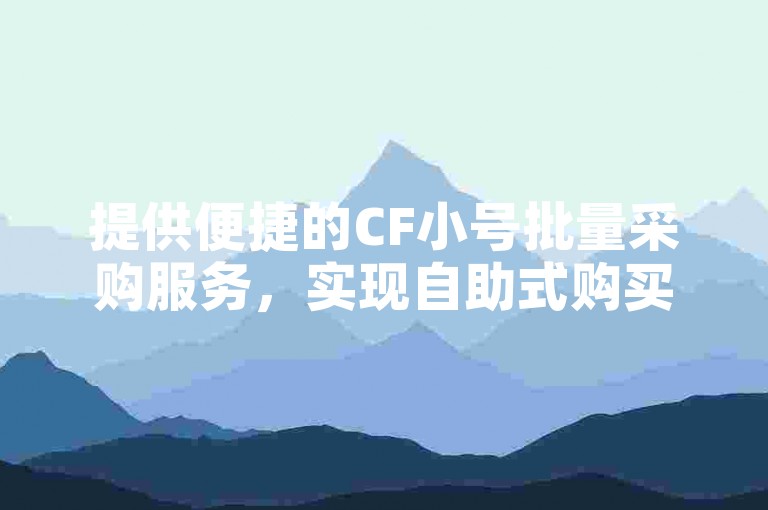提供便捷的CF小号批量采购服务，实现自助式购买体验。