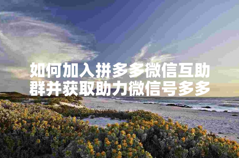 如何加入拼多多微信互助群并获取助力微信号多多帮忙？