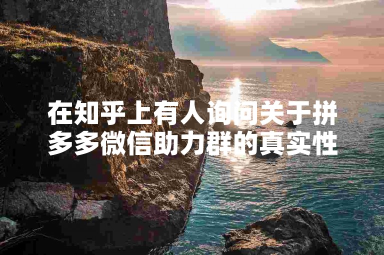 在知乎上有人询问关于拼多多微信助力群的真实性，想知道这些群是否真的能帮助砍价。