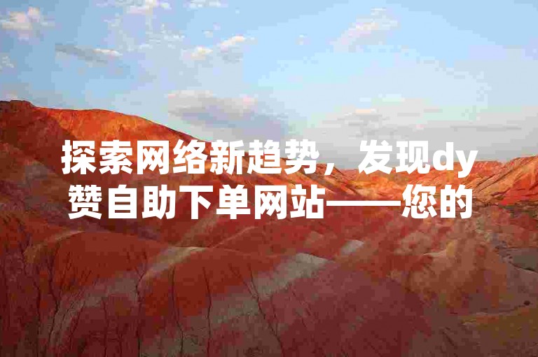 探索网络新趋势，发现dy赞自助下单网站——您的快手秒涨低价平台首选。