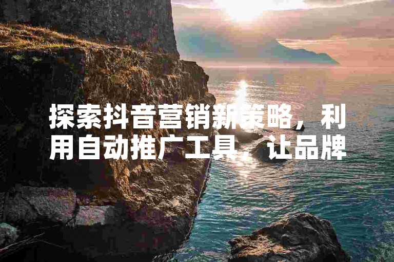 探索抖音营销新策略，利用自动推广工具，让品牌曝光率翻倍提升！2025必备技巧。