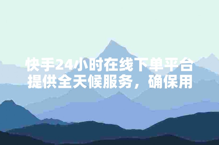 快手24小时在线下单平台提供全天候服务，确保用户随时享受便捷的购物体验！