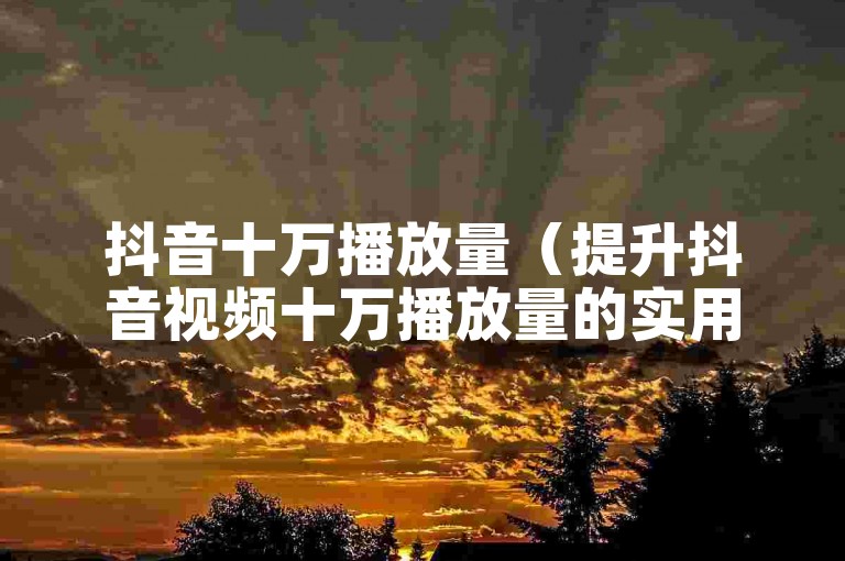 抖音十万播放量（提升抖音视频十万播放量的实用方法和技巧）