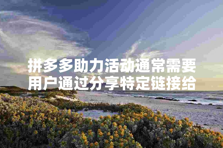 拼多多助力活动通常需要用户通过分享特定链接给好友或群组，邀请他们点击助力以获取相应的优惠或奖励。