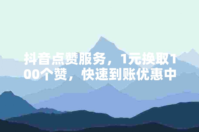 抖音点赞服务，1元换取100个赞，快速到账优惠中。