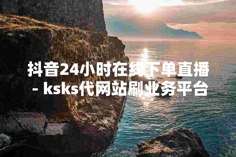 抖音24小时在线下单直播 - ksks代网站刷业务平台1元,dy代刷网自助下单秒刷。