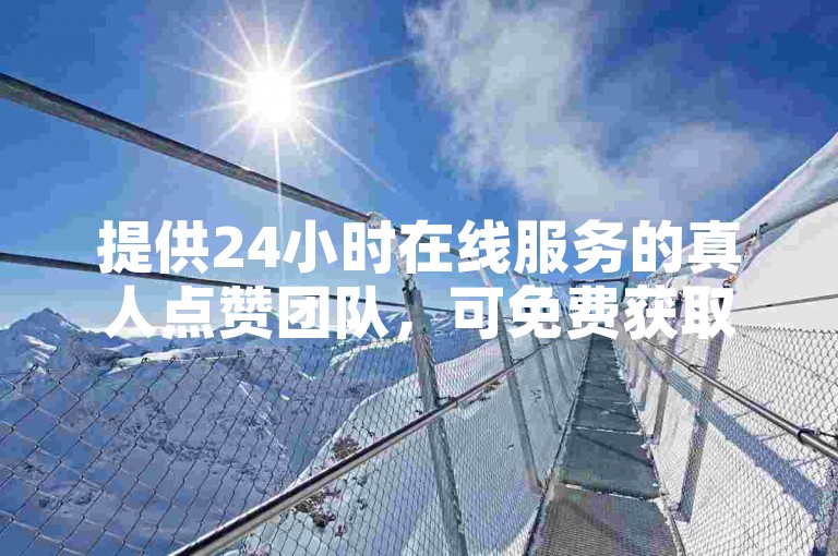 提供24小时在线服务的真人点赞团队，可免费获取10个说说赞。