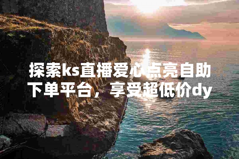 探索ks直播爱心点亮自助下单平台，享受超低价dy业务自助下单的便捷服务。