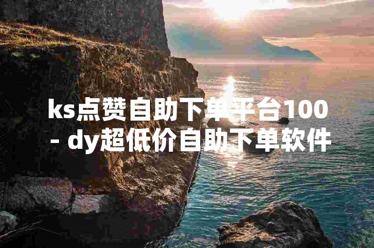 ks点赞自助下单平台100 - dy超低价自助下单软件，轻松实现快速点赞。
