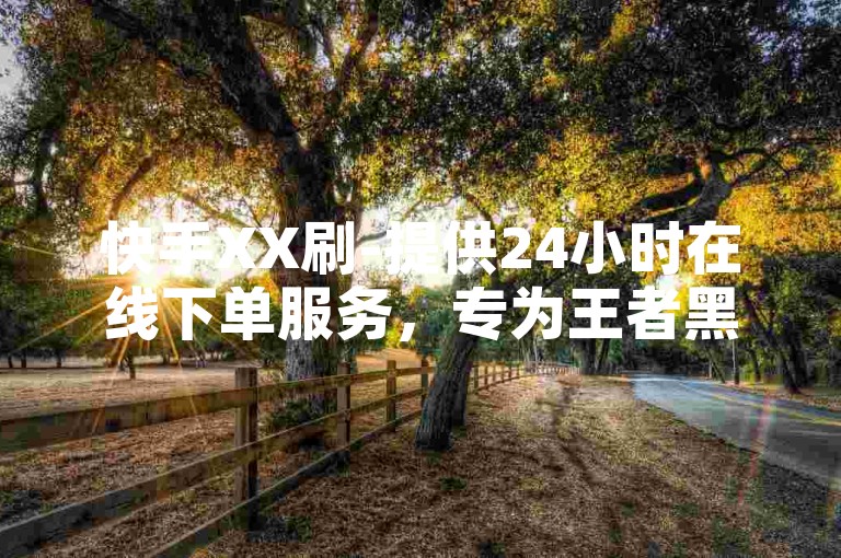 快手XX刷-提供24小时在线下单服务，专为王者黑号打造。