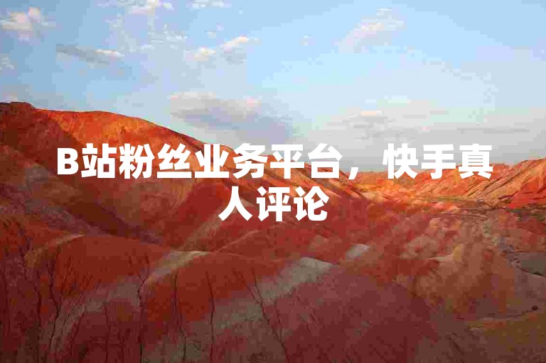 B站粉丝业务平台，快手真人评论5条自助下单。