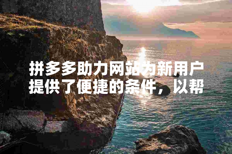 拼多多助力网站为新用户提供了便捷的条件，以帮助他们快速融入平台并享受购物乐趣。
