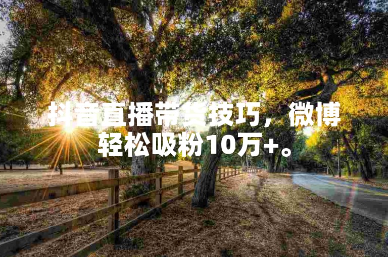 抖音直播带货技巧，微博轻松吸粉10万+。