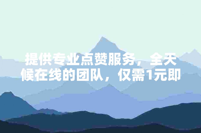 提供专业点赞服务，全天候在线的团队，仅需1元即可获得100赞。