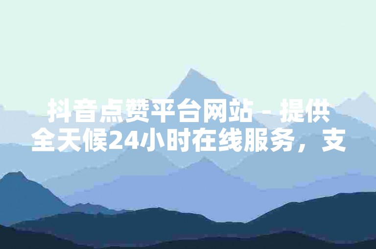 抖音点赞平台网站 - 提供全天候24小时在线服务，支持免费下单。