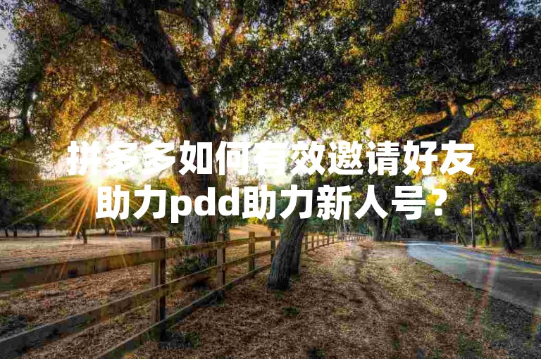拼多多如何有效邀请好友助力pdd助力新人号？