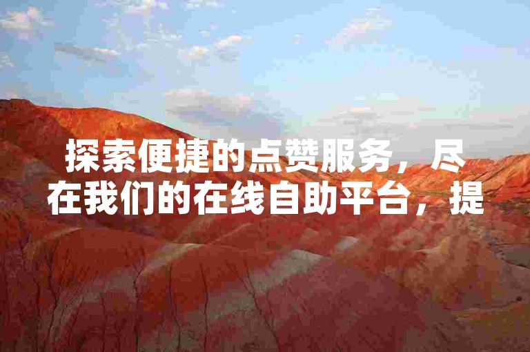 探索便捷的点赞服务，尽在我们的在线自助平台，提供QQ空间真实点赞，轻松提升社交影响力。