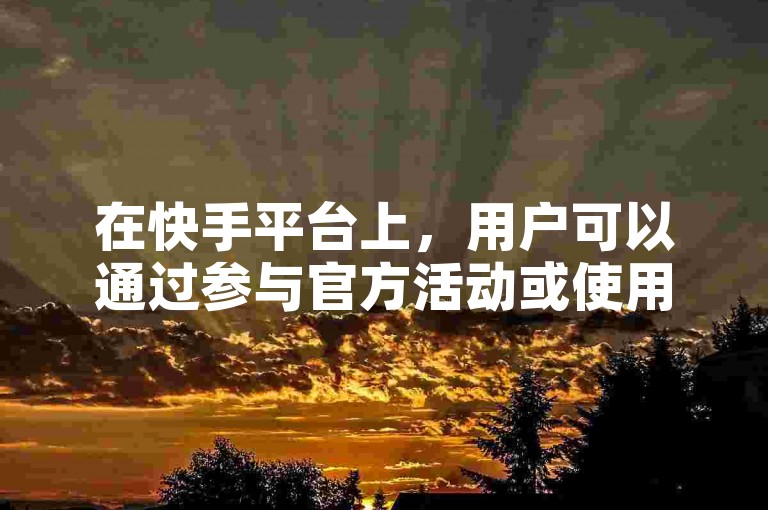 在快手平台上，用户可以通过参与官方活动或使用合法途径来增加视频的点赞数和播放量，而不是通过非正规渠道购买。