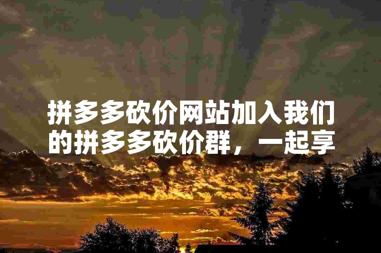 拼多多砍价网站加入我们的拼多多砍价群，一起享受超值购物乐趣。