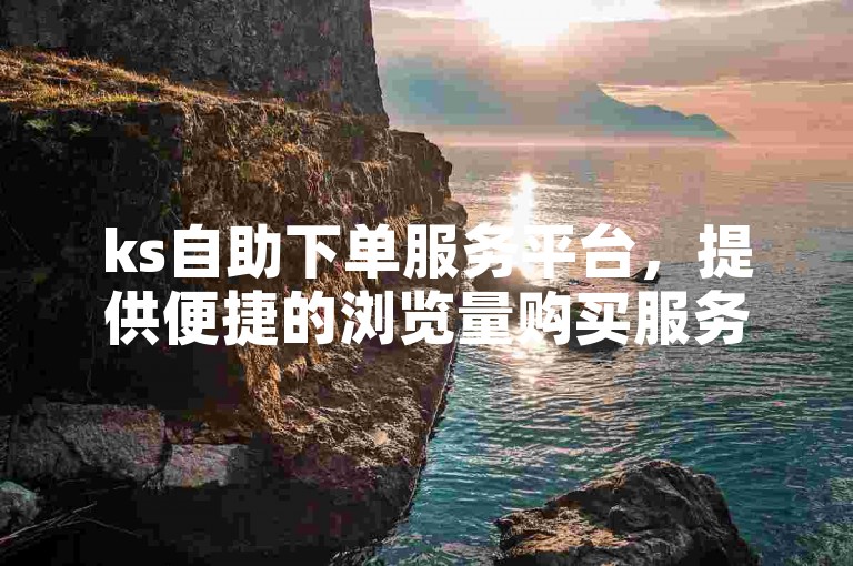 ks自助下单服务平台，提供便捷的浏览量购买服务。