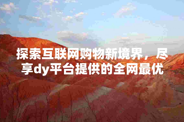 探索互联网购物新境界，尽享dy平台提供的全网最优惠价格下单服务。
