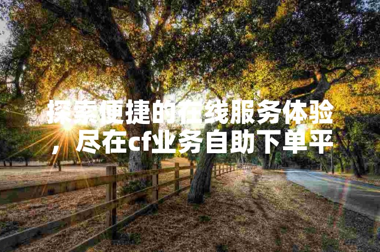 探索便捷的在线服务体验，尽在cf业务自助下单平台。