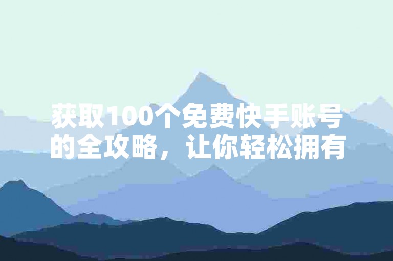 获取100个免费快手账号的全攻略，让你轻松拥有多个账号。