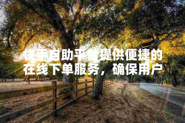 快手自助平台提供便捷的在线下单服务，确保用户操作正规且服务全面。