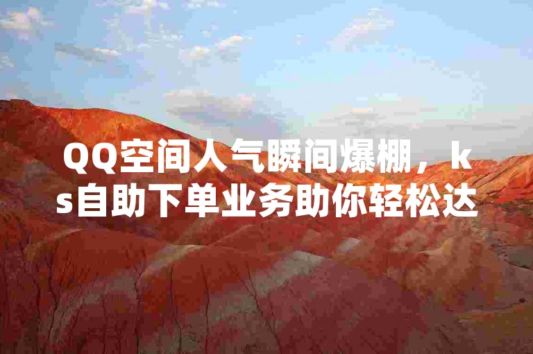 QQ空间人气瞬间爆棚，ks自助下单业务助你轻松达成，qq超级会员代充网站，优惠享不停！